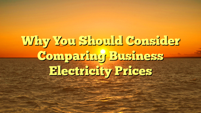 Why You Should Consider Comparing Business Electricity Prices